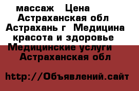 массаж › Цена ­ 500 - Астраханская обл., Астрахань г. Медицина, красота и здоровье » Медицинские услуги   . Астраханская обл.